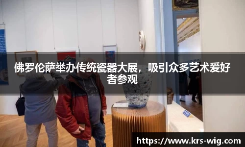 佛罗伦萨举办传统瓷器大展，吸引众多艺术爱好者参观