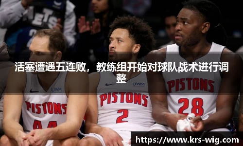 活塞遭遇五连败，教练组开始对球队战术进行调整