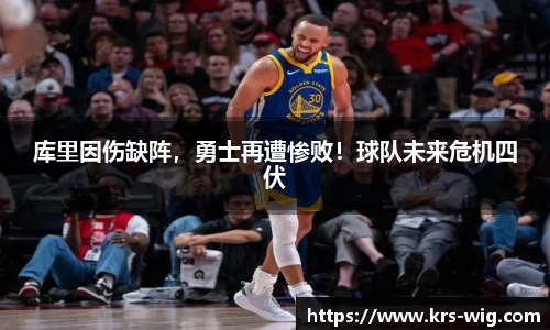 库里因伤缺阵，勇士再遭惨败！球队未来危机四伏