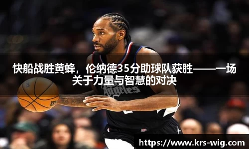 快船战胜黄蜂，伦纳德35分助球队获胜——一场关于力量与智慧的对决