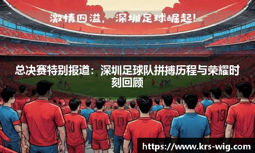 总决赛特别报道：深圳足球队拼搏历程与荣耀时刻回顾