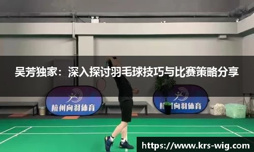 吴芳独家：深入探讨羽毛球技巧与比赛策略分享