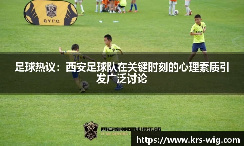 足球热议：西安足球队在关键时刻的心理素质引发广泛讨论