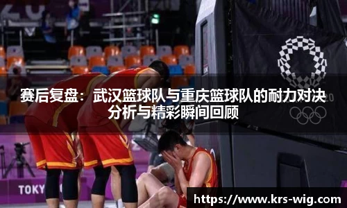 赛后复盘：武汉篮球队与重庆篮球队的耐力对决分析与精彩瞬间回顾