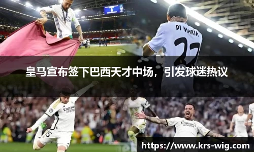 皇马宣布签下巴西天才中场，引发球迷热议