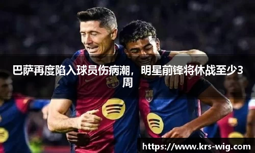 巴萨再度陷入球员伤病潮，明星前锋将休战至少3周