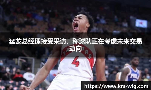 猛龙总经理接受采访，称球队正在考虑未来交易动向