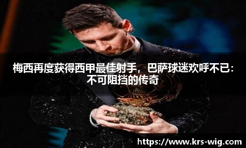 梅西再度获得西甲最佳射手，巴萨球迷欢呼不已：不可阻挡的传奇