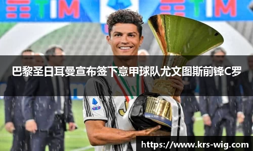 巴黎圣日耳曼宣布签下意甲球队尤文图斯前锋C罗