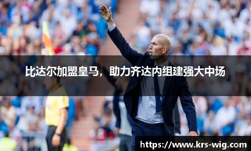 比达尔加盟皇马，助力齐达内组建强大中场