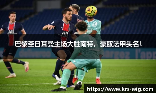 巴黎圣日耳曼主场大胜南特，豪取法甲头名！