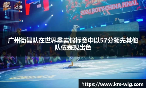 广州街舞队在世界攀岩锦标赛中以57分领先其他队伍表现出色