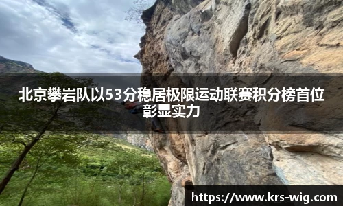 北京攀岩队以53分稳居极限运动联赛积分榜首位彰显实力