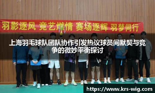 上海羽毛球队团队协作引发热议球员间默契与竞争的微妙平衡探讨