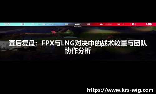 赛后复盘：FPX与LNG对决中的战术较量与团队协作分析