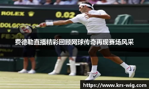 费德勒直播精彩回顾网球传奇再现赛场风采