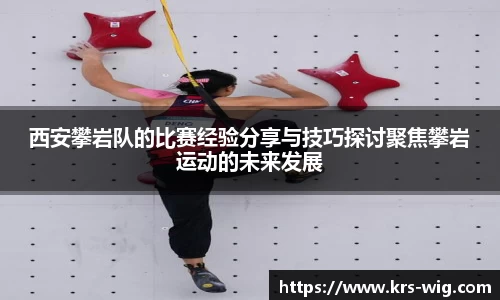 西安攀岩队的比赛经验分享与技巧探讨聚焦攀岩运动的未来发展