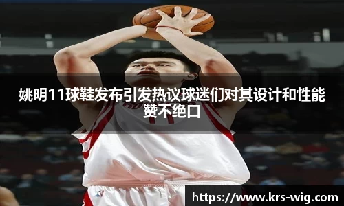 姚明11球鞋发布引发热议球迷们对其设计和性能赞不绝口