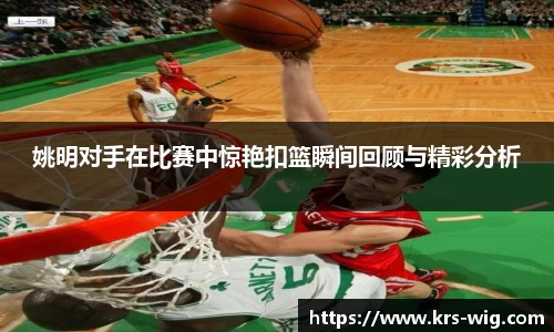 姚明对手在比赛中惊艳扣篮瞬间回顾与精彩分析