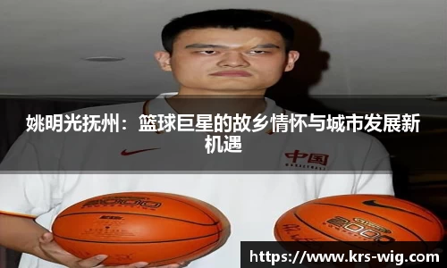 姚明光抚州：篮球巨星的故乡情怀与城市发展新机遇