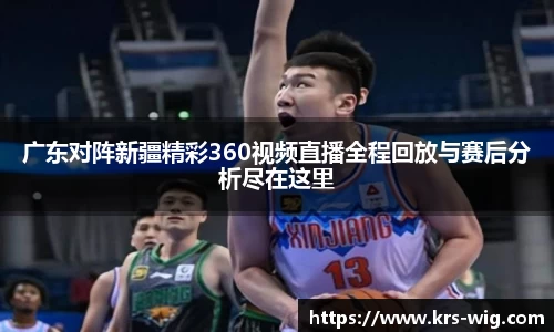 广东对阵新疆精彩360视频直播全程回放与赛后分析尽在这里
