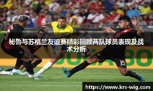 秘鲁与苏格兰友谊赛精彩回顾两队球员表现及战术分析
