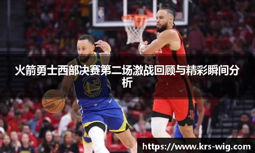 火箭勇士西部决赛第二场激战回顾与精彩瞬间分析