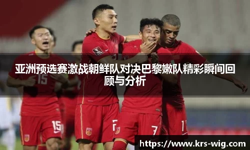 亚洲预选赛激战朝鲜队对决巴黎嫩队精彩瞬间回顾与分析