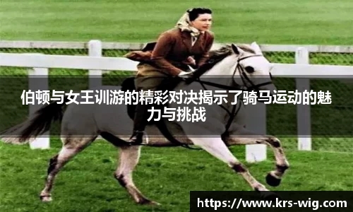 伯顿与女王训游的精彩对决揭示了骑马运动的魅力与挑战