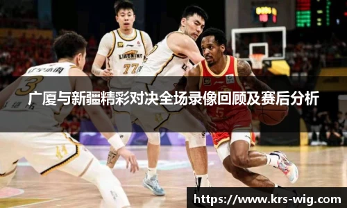 广厦与新疆精彩对决全场录像回顾及赛后分析