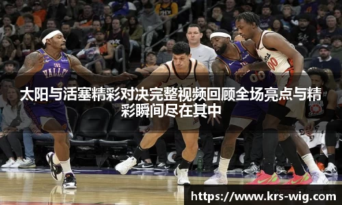 太阳与活塞精彩对决完整视频回顾全场亮点与精彩瞬间尽在其中