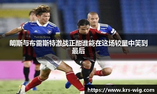 朗斯与布雷斯特激战正酣谁能在这场较量中笑到最后