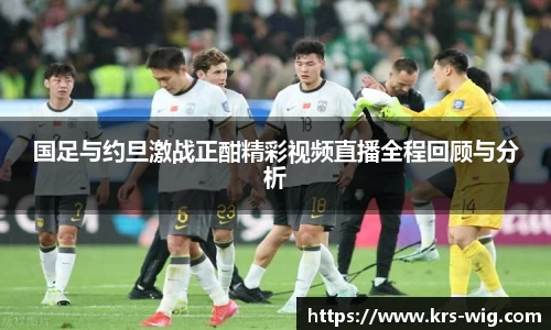 国足与约旦激战正酣精彩视频直播全程回顾与分析