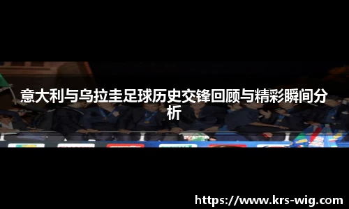 意大利与乌拉圭足球历史交锋回顾与精彩瞬间分析
