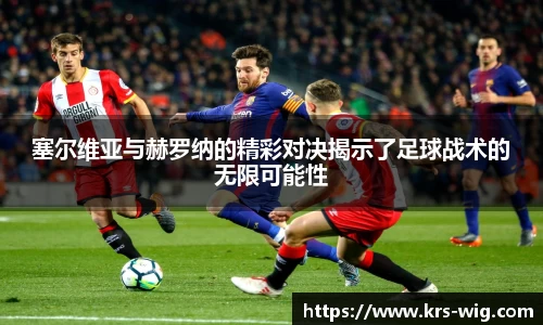塞尔维亚与赫罗纳的精彩对决揭示了足球战术的无限可能性