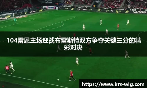 104雷恩主场迎战布雷斯特双方争夺关键三分的精彩对决