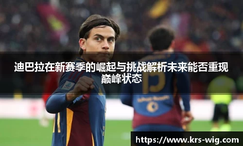 迪巴拉在新赛季的崛起与挑战解析未来能否重现巅峰状态