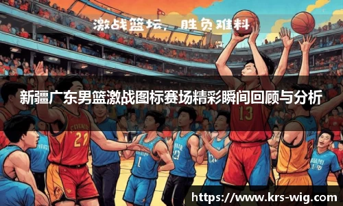 新疆广东男篮激战图标赛场精彩瞬间回顾与分析