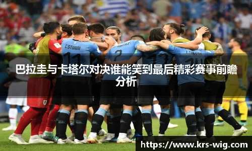 巴拉圭与卡塔尔对决谁能笑到最后精彩赛事前瞻分析