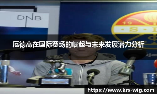 厄德高在国际赛场的崛起与未来发展潜力分析