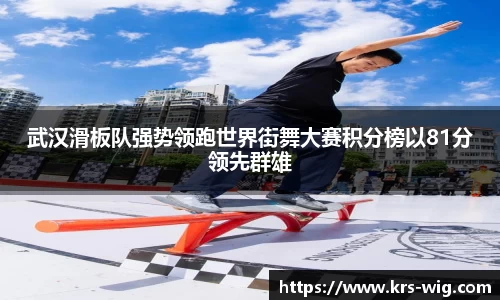 武汉滑板队强势领跑世界街舞大赛积分榜以81分领先群雄