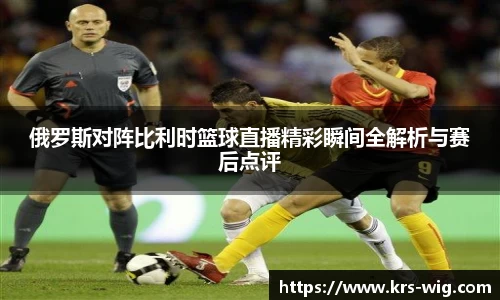 优游ub8俄罗斯对阵比利时篮球直播精彩瞬间全解析与赛后点评