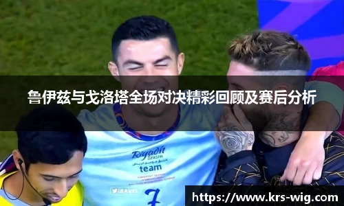 优游ub8鲁伊兹与戈洛塔全场对决精彩回顾及赛后分析