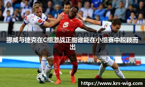 挪威与捷克在C组激战正酣谁能在小组赛中脱颖而出